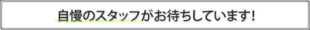 自慢のスタッフがお待ちしています！