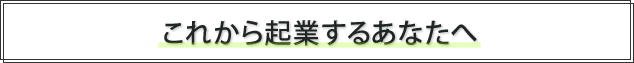 これから起業するあなたへ