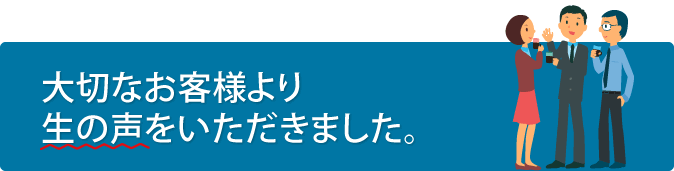 大切なお客様より生の声をいただきました。